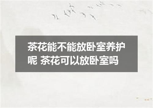 茶花能不能放卧室养护呢 茶花可以放卧室吗