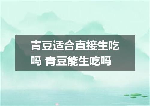 青豆适合直接生吃吗 青豆能生吃吗