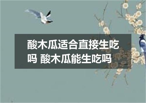 酸木瓜适合直接生吃吗 酸木瓜能生吃吗