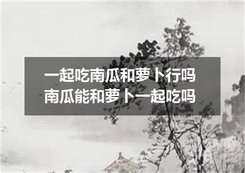 一起吃南瓜和萝卜行吗 南瓜能和萝卜一起吃吗