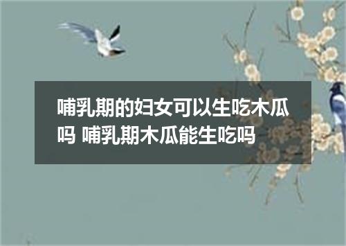 哺乳期的妇女可以生吃木瓜吗 哺乳期木瓜能生吃吗