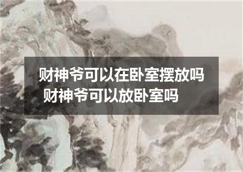财神爷可以在卧室摆放吗 财神爷可以放卧室吗