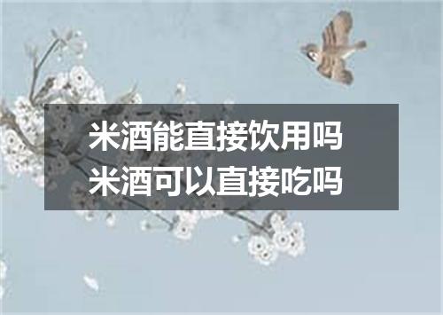 米酒能直接饮用吗 米酒可以直接吃吗