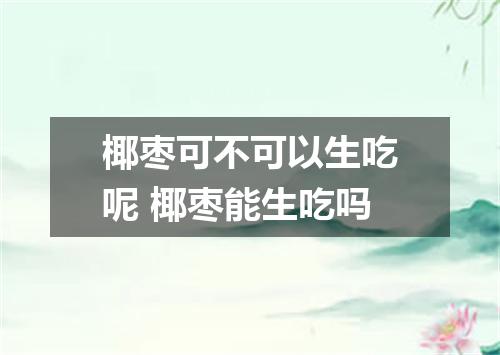 椰枣可不可以生吃呢 椰枣能生吃吗