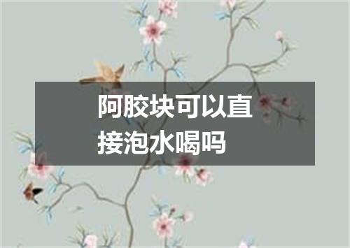 阿胶块可以直接泡水喝吗