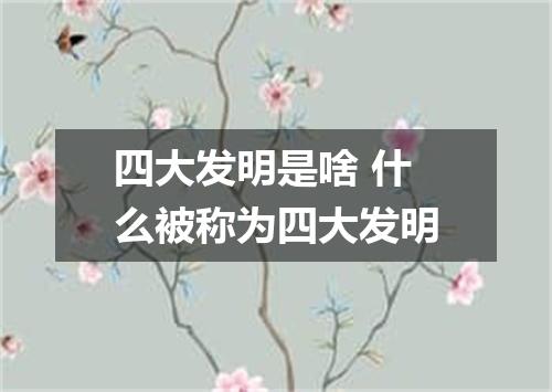 四大发明是啥 什么被称为四大发明