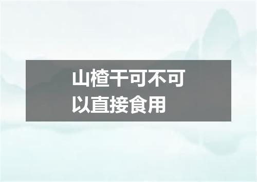 山楂干可不可以直接食用