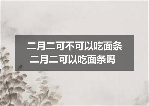 二月二可不可以吃面条 二月二可以吃面条吗