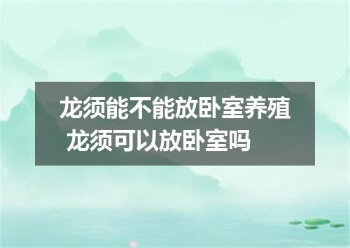 龙须能不能放卧室养殖 龙须可以放卧室吗