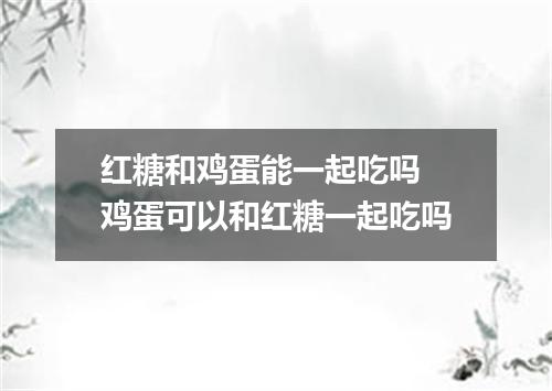 红糖和鸡蛋能一起吃吗 鸡蛋可以和红糖一起吃吗