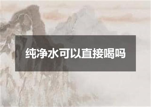 纯净水可以直接喝吗