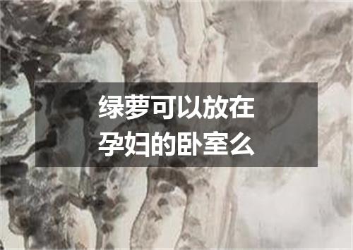 绿萝可以放在孕妇的卧室么