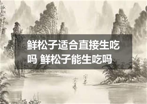 鲜松子适合直接生吃吗 鲜松子能生吃吗