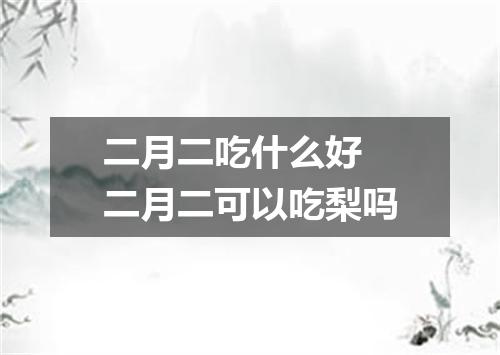 二月二吃什么好 二月二可以吃梨吗