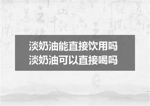 淡奶油能直接饮用吗 淡奶油可以直接喝吗