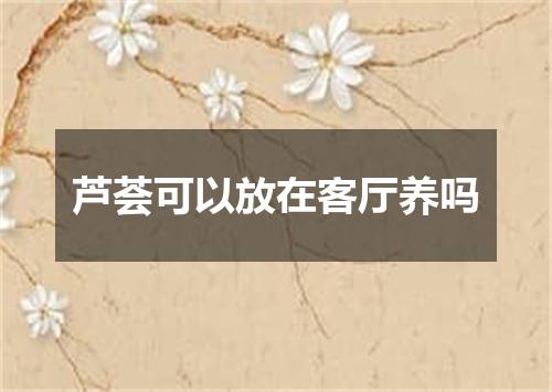 芦荟可以放在客厅养吗