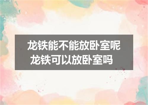 龙铁能不能放卧室呢 龙铁可以放卧室吗
