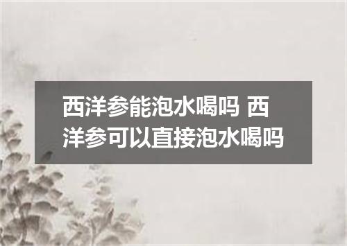 西洋参能泡水喝吗 西洋参可以直接泡水喝吗