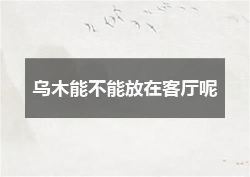 乌木能不能放在客厅呢