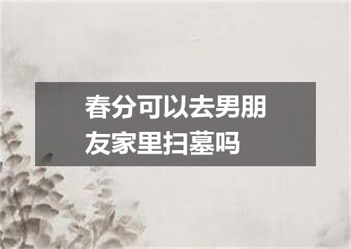 春分可以去男朋友家里扫墓吗