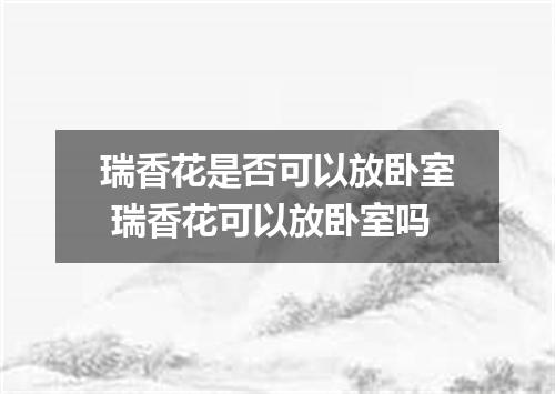 瑞香花是否可以放卧室 瑞香花可以放卧室吗