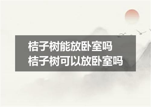 桔子树能放卧室吗 桔子树可以放卧室吗