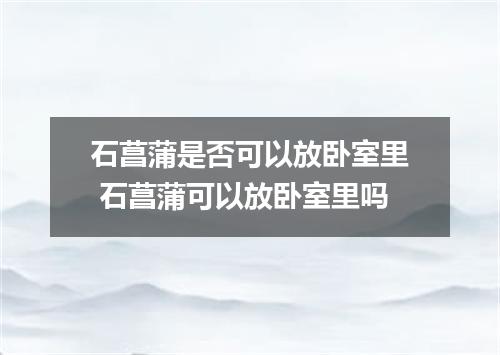石菖蒲是否可以放卧室里 石菖蒲可以放卧室里吗