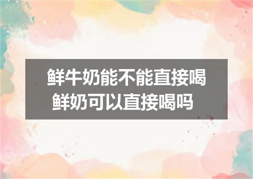 鲜牛奶能不能直接喝 鲜奶可以直接喝吗