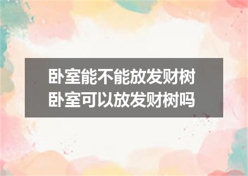 卧室能不能放发财树 卧室可以放发财树吗