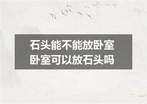 石头能不能放卧室 卧室可以放石头吗