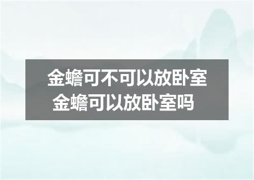 金蟾可不可以放卧室 金蟾可以放卧室吗