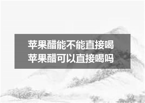 苹果醋能不能直接喝 苹果醋可以直接喝吗