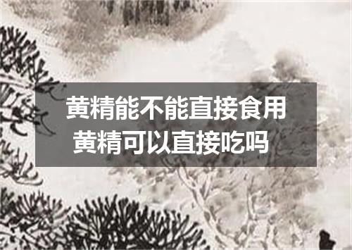 黄精能不能直接食用 黄精可以直接吃吗