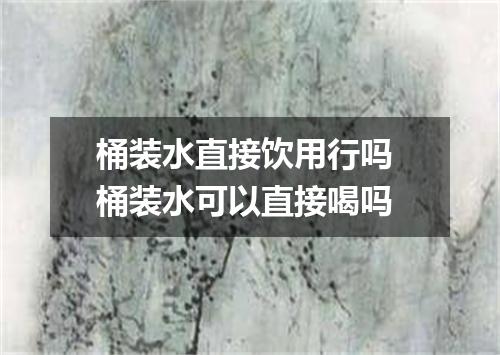 桶装水直接饮用行吗 桶装水可以直接喝吗