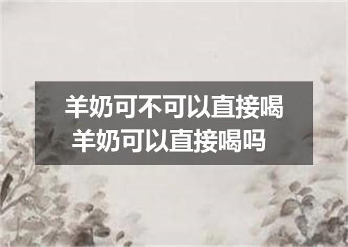 羊奶可不可以直接喝 羊奶可以直接喝吗