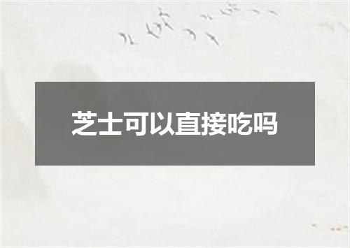 芝士可以直接吃吗