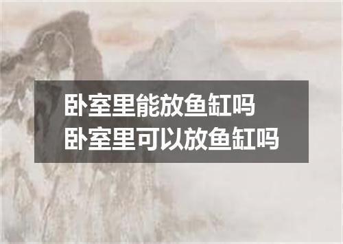 卧室里能放鱼缸吗 卧室里可以放鱼缸吗