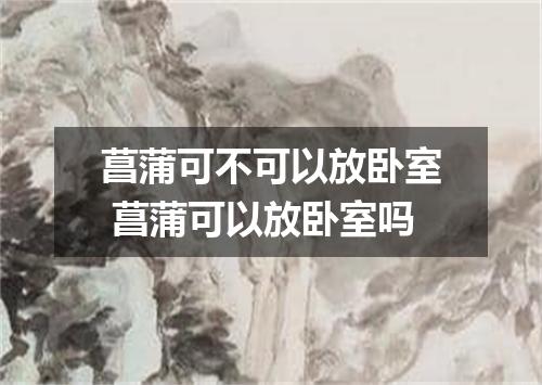 菖蒲可不可以放卧室 菖蒲可以放卧室吗