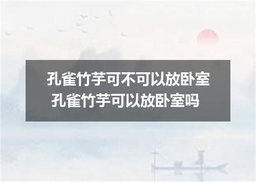 孔雀竹芋可不可以放卧室 孔雀竹芋可以放卧室吗