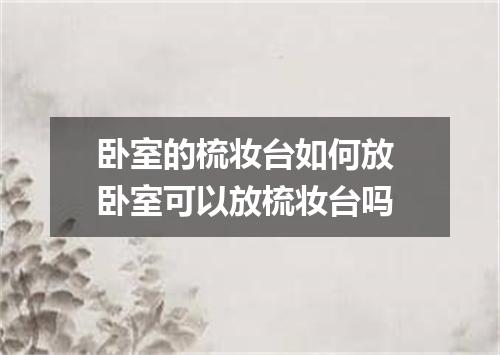 卧室的梳妆台如何放 卧室可以放梳妆台吗