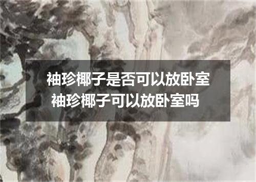 袖珍椰子是否可以放卧室 袖珍椰子可以放卧室吗