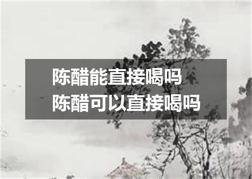 陈醋能直接喝吗 陈醋可以直接喝吗