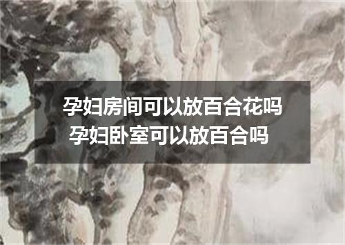 孕妇房间可以放百合花吗 孕妇卧室可以放百合吗