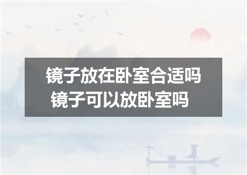 镜子放在卧室合适吗 镜子可以放卧室吗