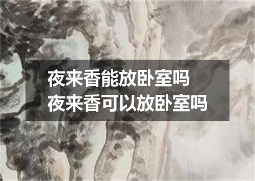 夜来香能放卧室吗 夜来香可以放卧室吗