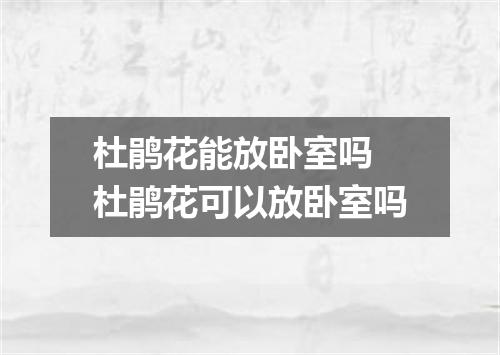 杜鹃花能放卧室吗 杜鹃花可以放卧室吗