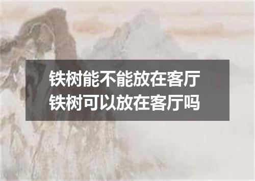 铁树能不能放在客厅 铁树可以放在客厅吗