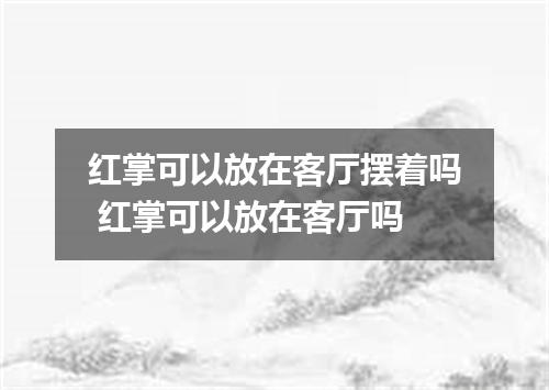 红掌可以放在客厅摆着吗 红掌可以放在客厅吗