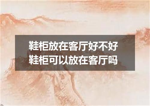 鞋柜放在客厅好不好 鞋柜可以放在客厅吗