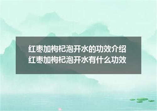 红枣加枸杞泡开水的功效介绍 红枣加枸杞泡开水有什么功效